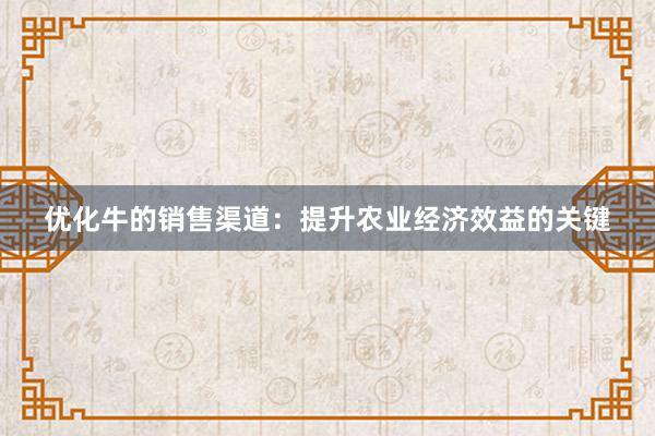 优化牛的销售渠道：提升农业经济效益的关键