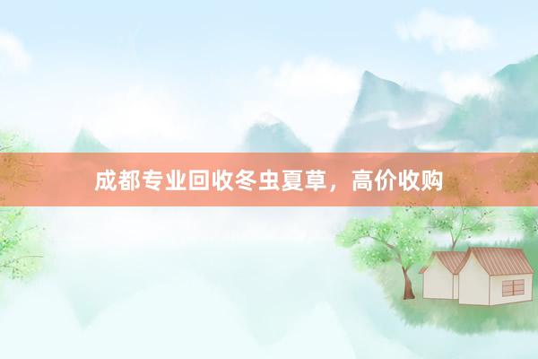 成都专业回收冬虫夏草，高价收购